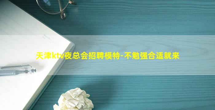 天津ktv夜总会招聘模特-不勉强合适就来