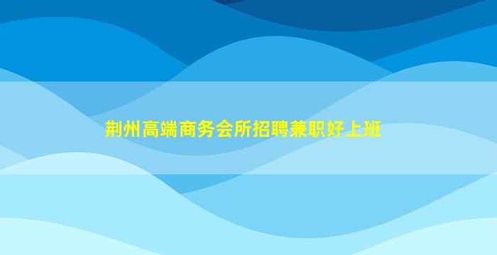 荆州高端商务会所招聘兼职好上班